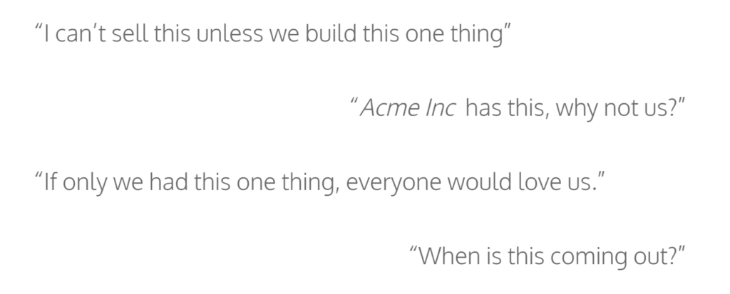 An image of quotes:
"I can't sell this unless we build this one thing." "Acme Inc has this, why not us?" "If only we had this one thing, everyone would love us." "When is this coming out?"